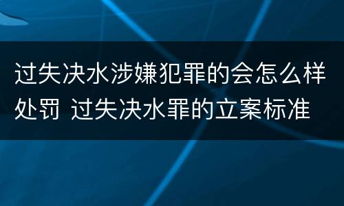 过失决水涉嫌犯罪的会怎么样处罚 过失决水罪的立案标准