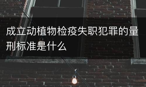 成立动植物检疫失职犯罪的量刑标准是什么