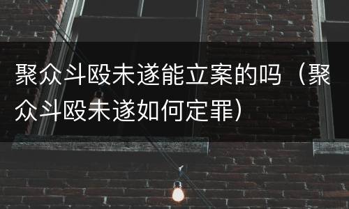聚众斗殴未遂能立案的吗（聚众斗殴未遂如何定罪）