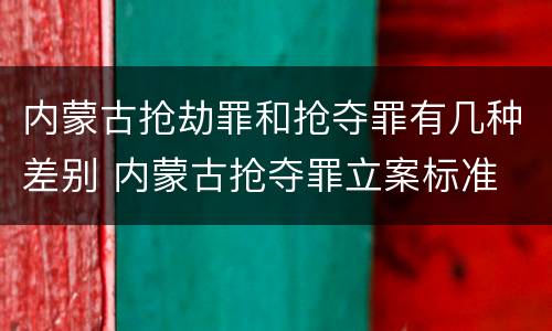 内蒙古抢劫罪和抢夺罪有几种差别 内蒙古抢夺罪立案标准