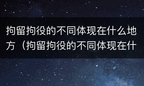 拘留拘役的不同体现在什么地方（拘留拘役的不同体现在什么地方执行）