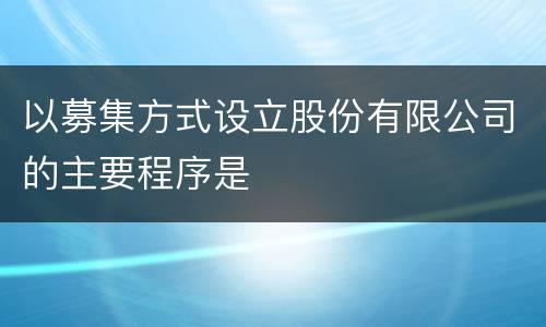 以募集方式设立股份有限公司的主要程序是