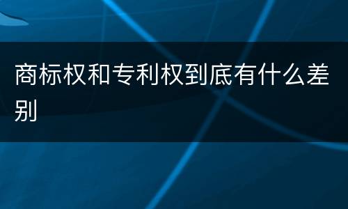 商标权和专利权到底有什么差别