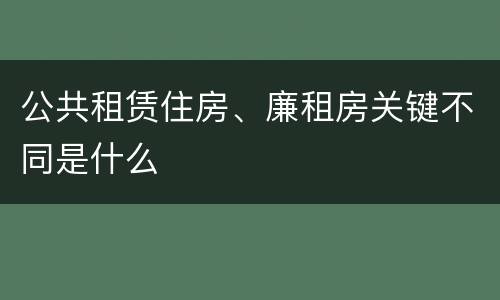 公共租赁住房、廉租房关键不同是什么