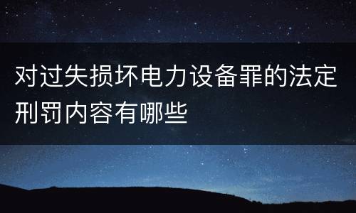 对过失损坏电力设备罪的法定刑罚内容有哪些