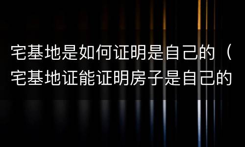 宅基地是如何证明是自己的（宅基地证能证明房子是自己的吗）
