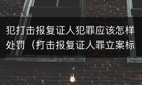 犯打击报复证人犯罪应该怎样处罚（打击报复证人罪立案标准）