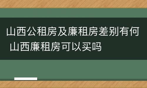 山西公租房及廉租房差别有何 山西廉租房可以买吗