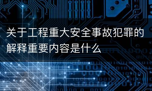关于工程重大安全事故犯罪的解释重要内容是什么
