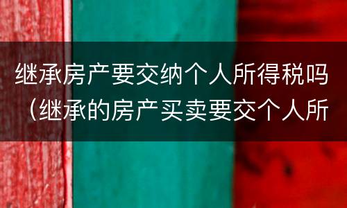 继承房产要交纳个人所得税吗（继承的房产买卖要交个人所得税吗）