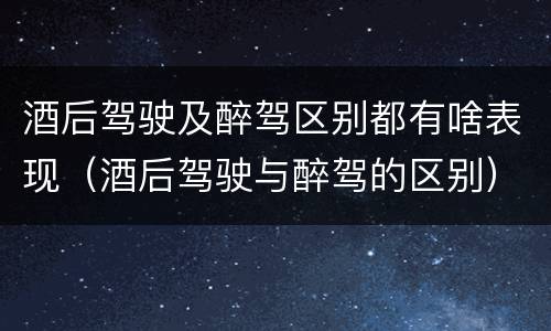 酒后驾驶及醉驾区别都有啥表现（酒后驾驶与醉驾的区别）