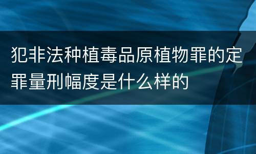 犯非法种植毒品原植物罪的定罪量刑幅度是什么样的