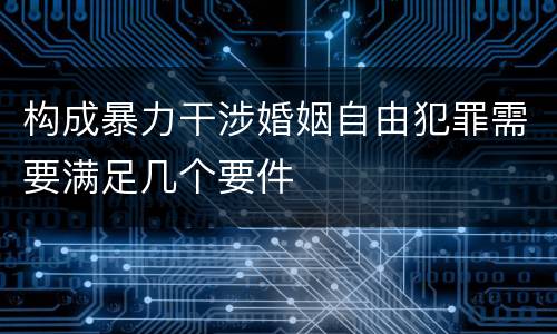 构成暴力干涉婚姻自由犯罪需要满足几个要件