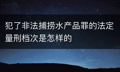 犯了非法捕捞水产品罪的法定量刑档次是怎样的