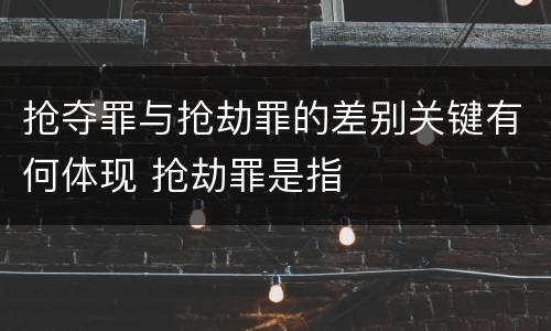 抢夺罪与抢劫罪的差别关键有何体现 抢劫罪是指