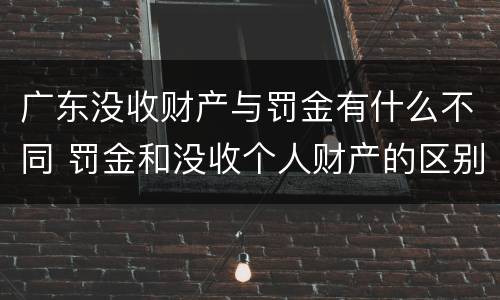 广东没收财产与罚金有什么不同 罚金和没收个人财产的区别
