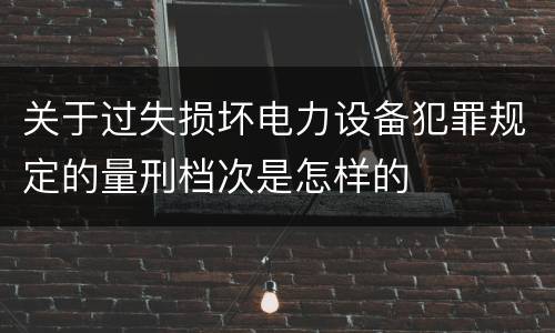 关于过失损坏电力设备犯罪规定的量刑档次是怎样的