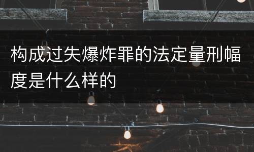 构成过失爆炸罪的法定量刑幅度是什么样的