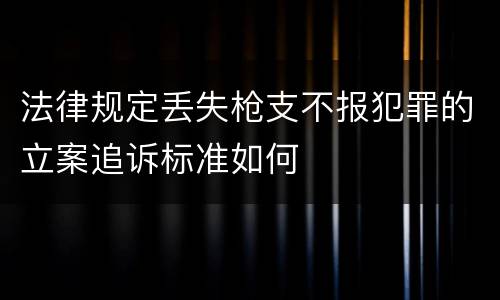 法律规定丢失枪支不报犯罪的立案追诉标准如何
