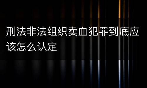 刑法非法组织卖血犯罪到底应该怎么认定
