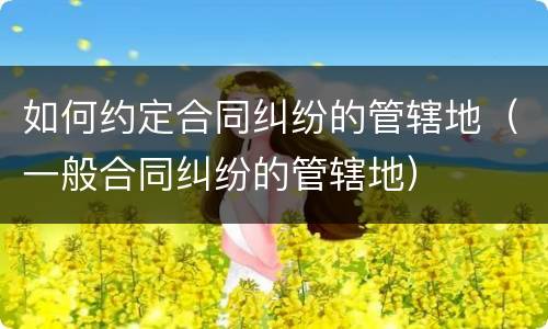 如何约定合同纠纷的管辖地（一般合同纠纷的管辖地）