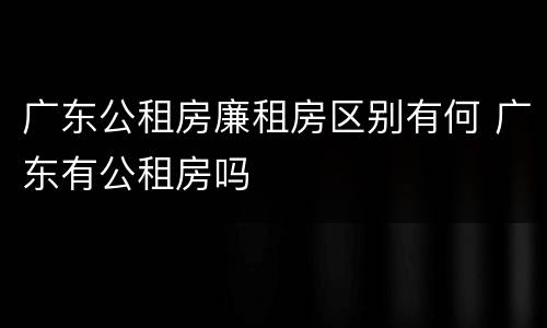 广东公租房廉租房区别有何 广东有公租房吗