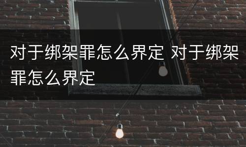 对于绑架罪怎么界定 对于绑架罪怎么界定