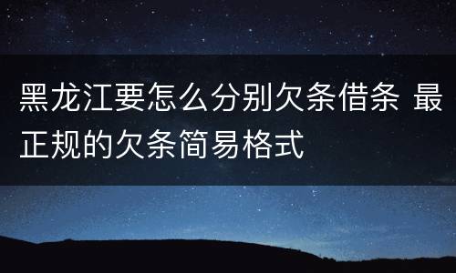 黑龙江要怎么分别欠条借条 最正规的欠条简易格式