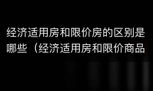 经济适用房和限价房的区别是哪些（经济适用房和限价商品房有什么区别）