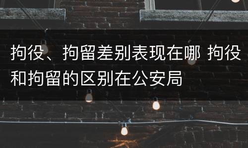 拘役、拘留差别表现在哪 拘役和拘留的区别在公安局