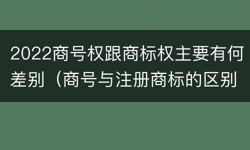 2022商号权跟商标权主要有何差别（商号与注册商标的区别）
