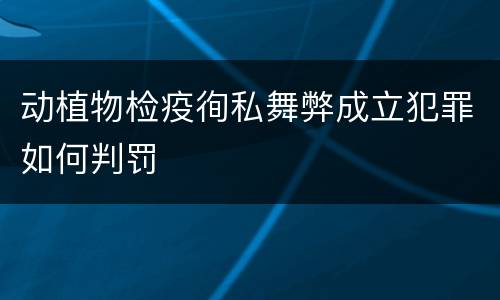 动植物检疫徇私舞弊成立犯罪如何判罚