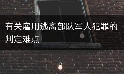 有关雇用逃离部队军人犯罪的判定难点