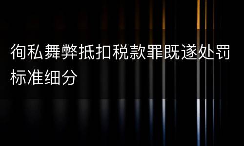 徇私舞弊抵扣税款罪既遂处罚标准细分