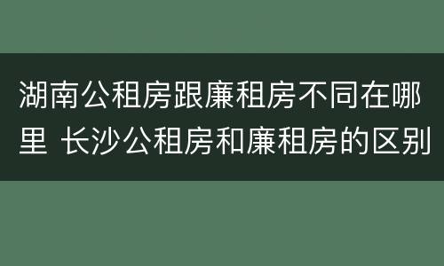 湖南公租房跟廉租房不同在哪里 长沙公租房和廉租房的区别