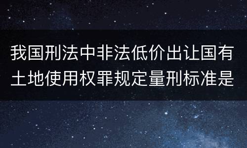 我国刑法中非法低价出让国有土地使用权罪规定量刑标准是什么