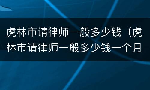 虎林市请律师一般多少钱（虎林市请律师一般多少钱一个月）