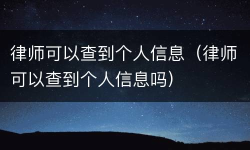 律师可以查到个人信息（律师可以查到个人信息吗）