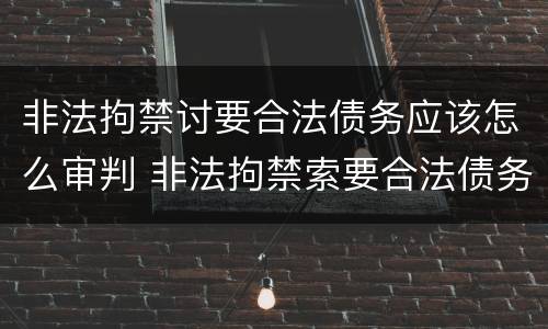 非法拘禁讨要合法债务应该怎么审判 非法拘禁索要合法债务