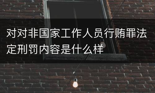 对对非国家工作人员行贿罪法定刑罚内容是什么样
