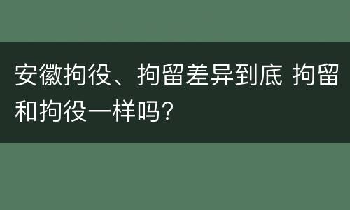 安徽拘役、拘留差异到底 拘留和拘役一样吗?