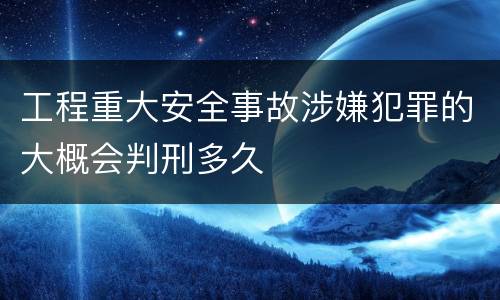 工程重大安全事故涉嫌犯罪的大概会判刑多久