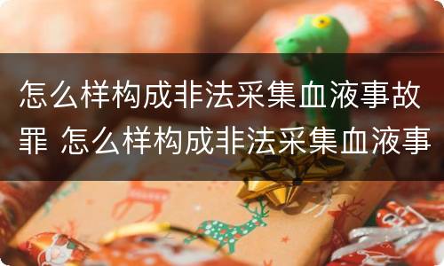 怎么样构成非法采集血液事故罪 怎么样构成非法采集血液事故罪名