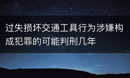 过失损坏交通工具行为涉嫌构成犯罪的可能判刑几年
