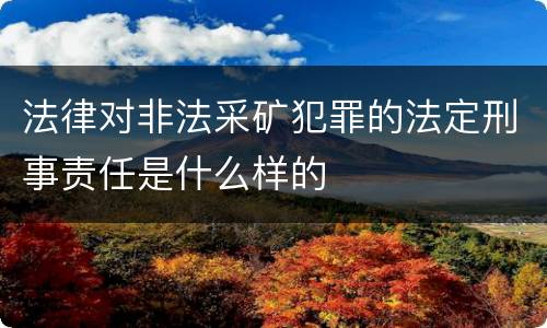 法律对非法采矿犯罪的法定刑事责任是什么样的