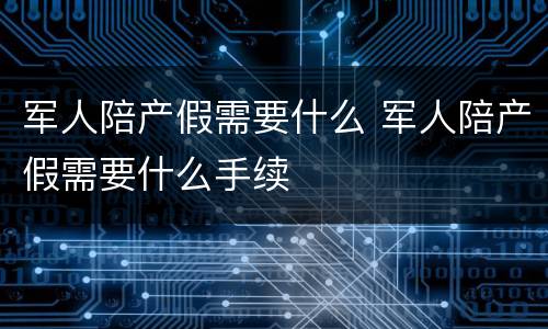 军人陪产假需要什么 军人陪产假需要什么手续