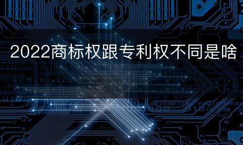 2022商标权跟专利权不同是啥