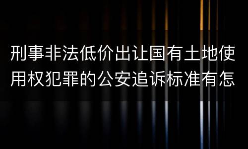 刑事非法低价出让国有土地使用权犯罪的公安追诉标准有怎样的规定