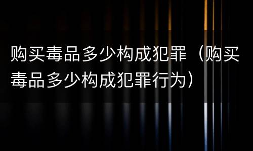 购买毒品多少构成犯罪（购买毒品多少构成犯罪行为）