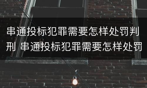 串通投标犯罪需要怎样处罚判刑 串通投标犯罪需要怎样处罚判刑多久